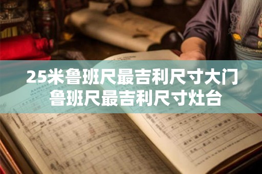 25米鲁班尺最吉利尺寸大门 鲁班尺最吉利尺寸灶台 25米鲁班尺最吉利尺寸大门 鲁班尺最吉利尺寸灶台