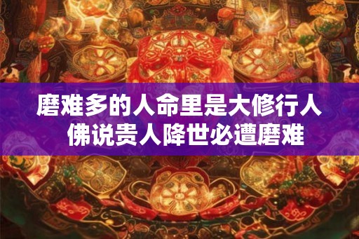磨难多的人命里是大修行人  佛说贵人降世必遭磨难