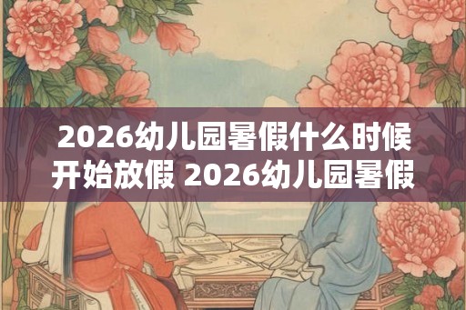 2026幼儿园暑假什么时候开始放假 2026幼儿园暑假放假时间