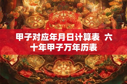 甲子对应年月日计算表  六十年甲子万年历表