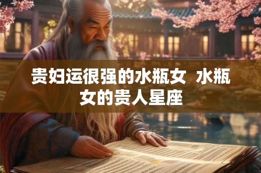 贵妇运很强的水瓶女  水瓶女的贵人星座