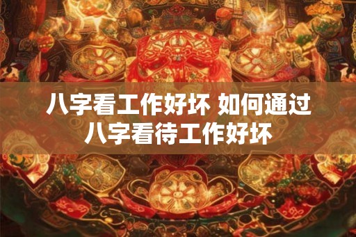 八字看工作好坏 如何通过八字看待工作好坏