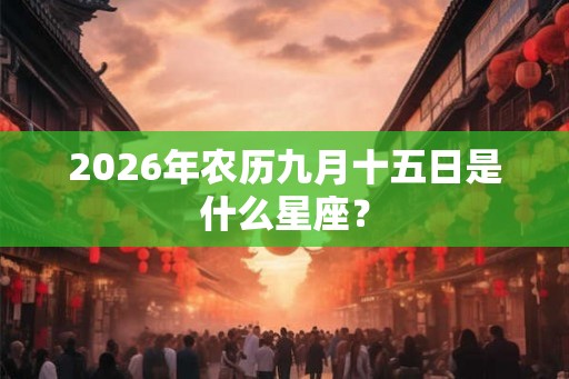 2026年农历九月十五日是什么星座？