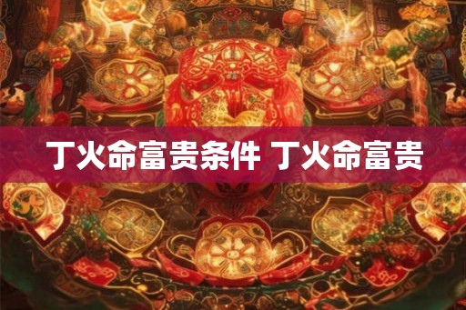 丁火命富贵条件 丁火命富贵 丁火命富贵条件 丁火命富贵
