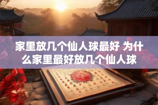 家里放几个仙人球最好 为什么家里最好放几个仙人球
