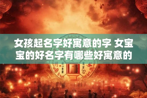 女孩起名字好寓意的字 女宝宝的好名字有哪些好寓意的字可选 女孩起名字好寓意的字 女宝宝的好名字有哪些好寓意的字可选