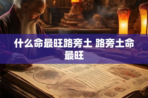 什么命最旺路旁土 路旁土命最旺 什么命最旺路旁土 路旁土命最旺