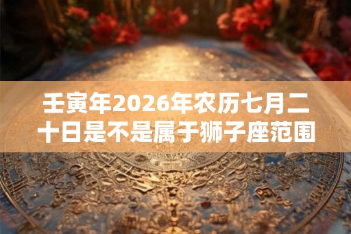壬寅年2026年农历七月二十日是不是属于狮子座范围? 壬寅年2026年农历七月二十日是不是属于狮子座范围?