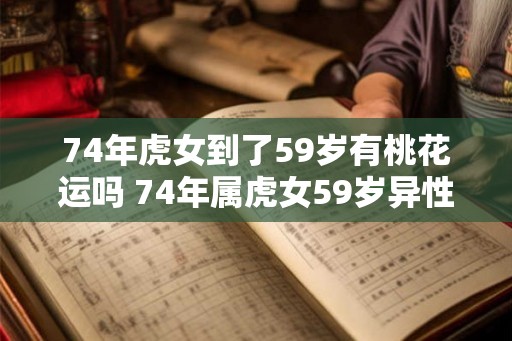 74年虎女到了59岁有桃花运吗 74年属虎女59岁异性缘怎么样