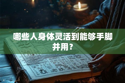 哪些人身体灵活到能够手脚并用？
