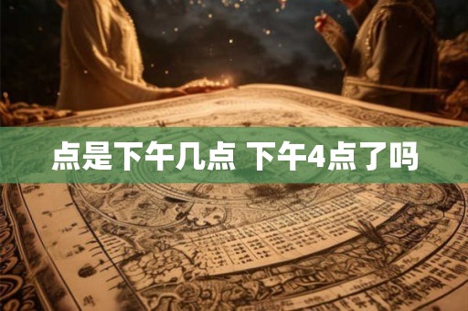点是下午几点 下午4点了吗