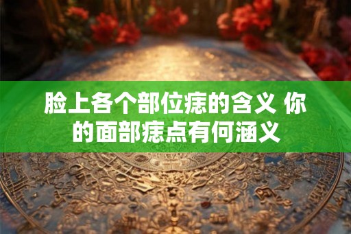 脸上各个部位痣的含义 你的面部痣点有何涵义