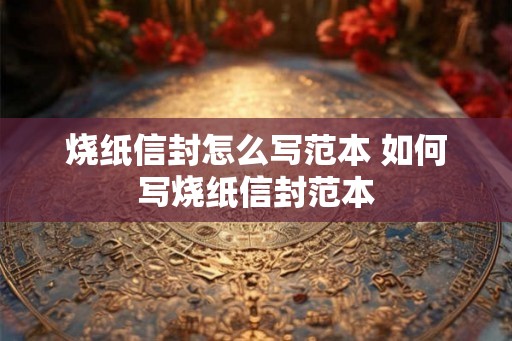 烧纸信封怎么写范本 如何写烧纸信封范本
