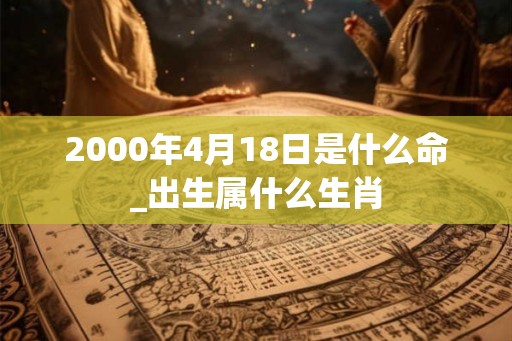 2000年4月18日是什么命_出生属什么生肖