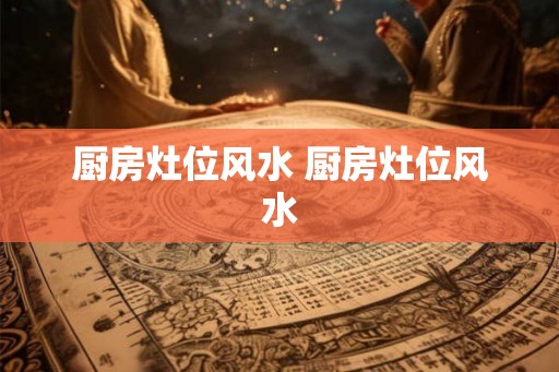 厨房灶位风水 厨房灶位风水