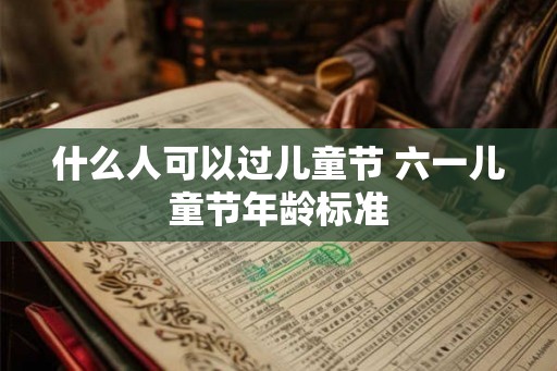 什么人可以过儿童节 六一儿童节年龄标准 什么人可以过儿童节 六一儿童节年龄标准