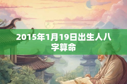 2015年1月19日出生人八字算命 2015年1月19日出生人八字算命