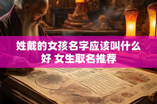 姓戴的女孩名字应该叫什么好 女生取名推荐 姓戴的女孩名字应该叫什么好 女生取名推荐