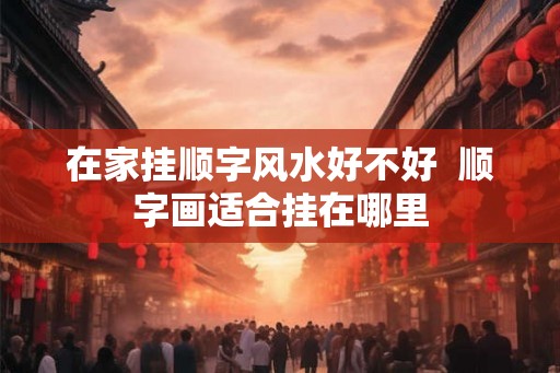在家挂顺字风水好不好  顺字画适合挂在哪里