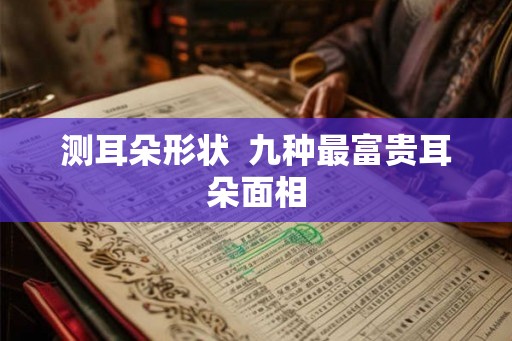 测耳朵形状  九种最富贵耳朵面相