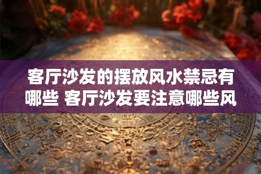 客厅沙发的摆放风水禁忌有哪些 客厅沙发要注意哪些风水禁忌