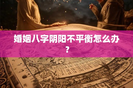 婚姻八字阴阳不平衡怎么办？