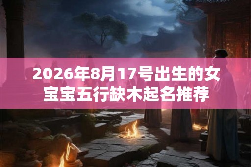 2026年8月17号出生的女宝宝五行缺木起名推荐