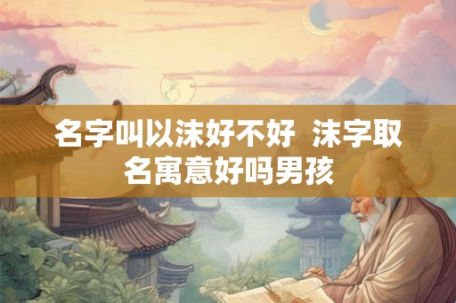 名字叫以沫好不好  沫字取名寓意好吗男孩