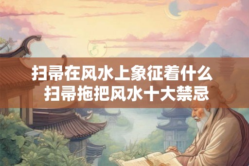 扫帚在风水上象征着什么  扫帚拖把风水十大禁忌