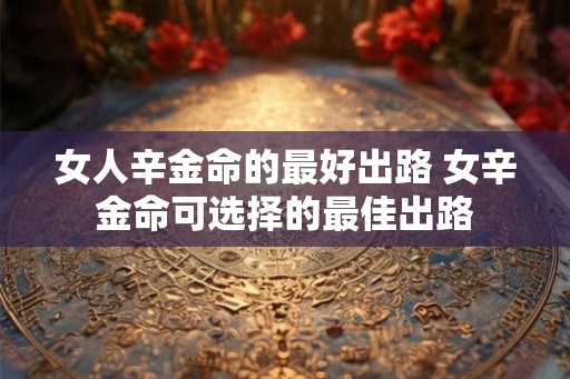 女人辛金命的最好出路 女辛金命可选择的最佳出路 女人辛金命的最好出路 女辛金命可选择的最佳出路
