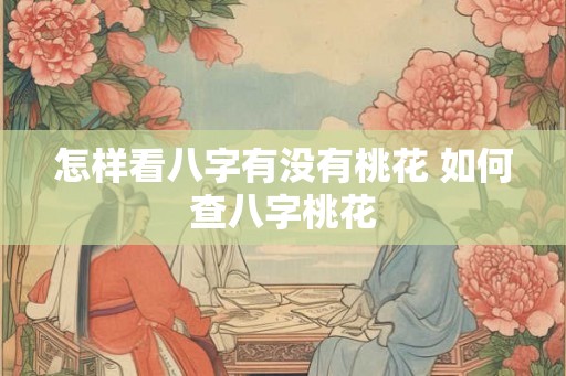 怎样看八字有没有桃花 如何查八字桃花