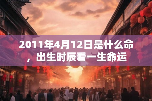 2011年4月12日是什么命，出生时辰看一生命运