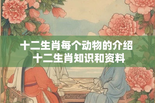十二生肖每个动物的介绍  十二生肖知识和资料