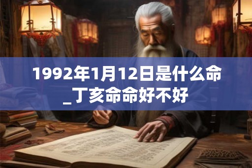 1992年1月12日是什么命_丁亥命命好不好