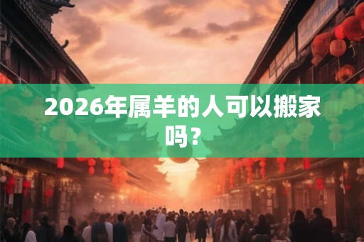 2026年属羊的人可以搬家吗？