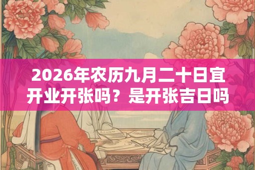 2026年农历九月二十日宜开业开张吗？是开张吉日吗
