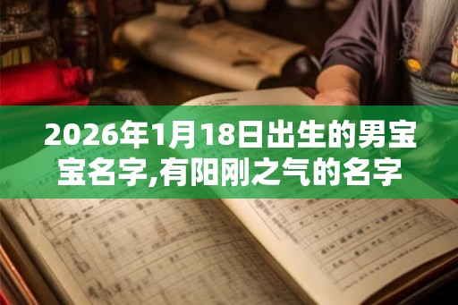 2026年1月18日出生的男宝宝名字,有阳刚之气的名字
