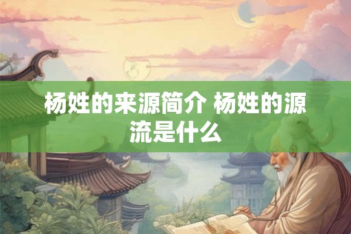 杨姓的来源简介 杨姓的源流是什么
