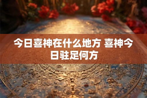 今日喜神在什么地方 喜神今日驻足何方