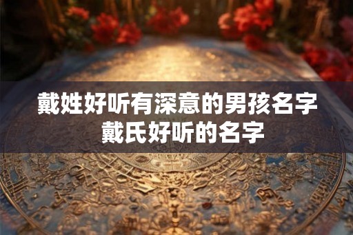 戴姓好听有深意的男孩名字  戴氏好听的名字