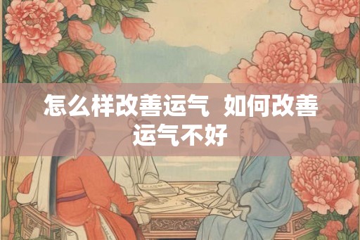 怎么样改善运气 如何改善运气不好 怎么样改善运气 如何改善运气不好
