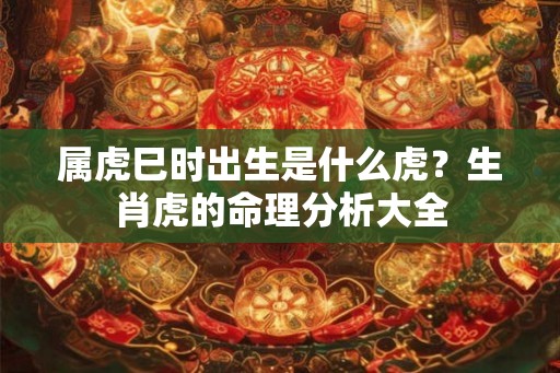 属虎巳时出生是什么虎？生肖虎的命理分析大全