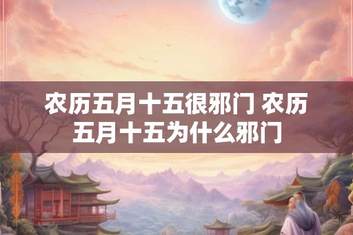 农历五月十五很邪门 农历五月十五为什么邪门 农历五月十五很邪门 农历五月十五为什么邪门