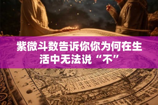紫微斗数告诉你你为何在生活中无法说“不”