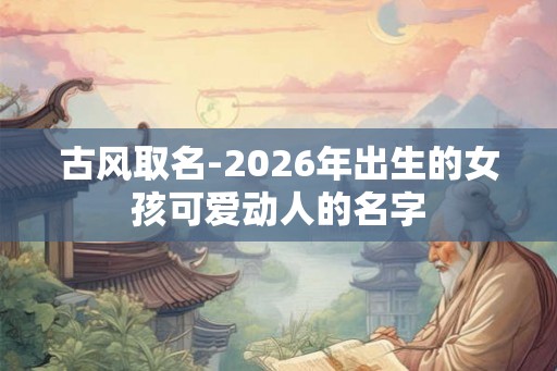 古风取名-2026年出生的女孩可爱动人的名字