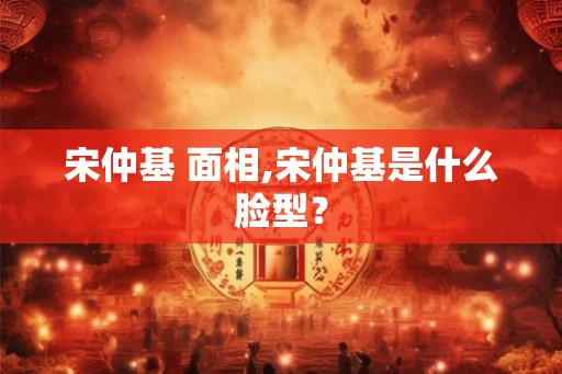 宋仲基 面相,宋仲基是什么脸型? 宋仲基 面相,宋仲基是什么脸型?