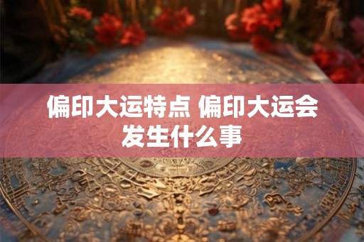 偏印大运特点 偏印大运会发生什么事