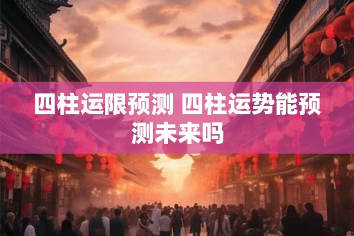 四柱运限预测 四柱运势能预测未来吗