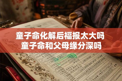 童子命化解后福报太大吗 童子命和父母缘分深吗
