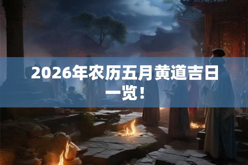 2026年农历五月黄道吉日一览！